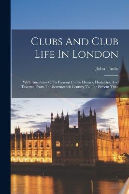 Clubs And Club Life In London: With Anecdotes Of Its Famous Coffee Houses, Hostelries, And Taverns, From The Seventeenth Century To The Present Time - John Timbs - cover