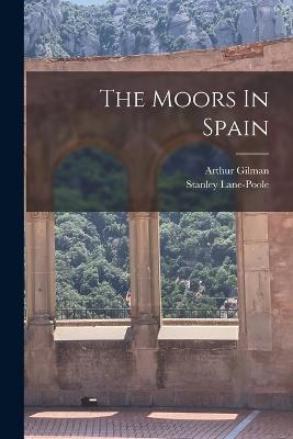 The Moors In Spain - Stanley Lane-Poole,Arthur Gilman - cover