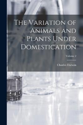 The Variation of Animals and Plants Under Domestication; Volume 2 - Charles Darwin - cover