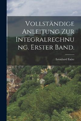 Vollstandige Anleitung zur Integralrechnung. Erster Band. - Leonhard Euler - cover