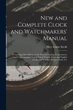 New and Complete Clock and Watchmakers' Manual: Comprising Descriptions of the Various Gearing, Escapements, and Compensations Now in Use in French, Swiss, and English Clocks and Watches, Patents, Tools, Etc