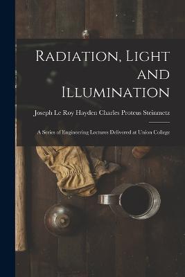 Radiation, Light and Illumination: A Series of Engineering Lectures Delivered at Union College - Joseph Le Roy Hayd Proteus Steinmetz - cover