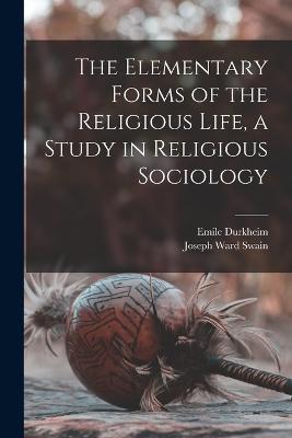The Elementary Forms of the Religious Life, a Study in Religious Sociology - Emile Durkheim,Joseph Ward Swain - cover