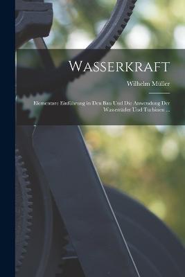 Wasserkraft: Elementare Einfuhrung in Den Bau Und Die Anwendung Der Wasserrader Und Turbinen ... - Wilhelm Muller - cover