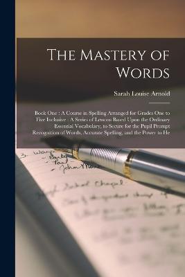 The Mastery of Words: Book One: A Course in Spelling Arranged for Grades One to Five Inclusive: A Series of Lessons Based Upon the Ordinary Essential Vocabulary, to Secure for the Pupil Prompt Recognition of Words, Accurate Spelling, and the Power to He - Sarah Louise Arnold - cover