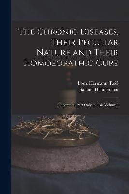 The Chronic Diseases, Their Peculiar Nature and Their Homoeopathic Cure: (Theoretical Part Only in This Volume.) - Samuel Hahnemann,Louis Hermann Tafel - cover