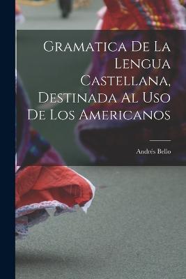 Gramatica De La Lengua Castellana, Destinada Al Uso De Los Americanos - Andrés Bello - cover