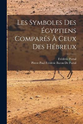 Les Symboles Des Égyptiens Comparés À Ceux Des Hébreux - Frédéric Portal,Pierre Paul Frédéric Baron de Portal - cover