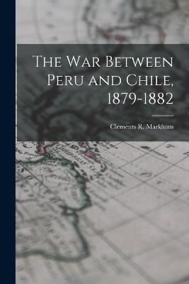 The war Between Peru and Chile, 1879-1882 - Clements R Markham - cover