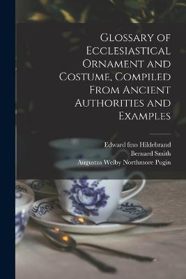 Glossary of Ecclesiastical Ornament and Costume, Compiled From Ancient Authorities and Examples - Augustus Welby Northmore Pugin,Bernard Smith,Edward Fmo Hildebrand - cover