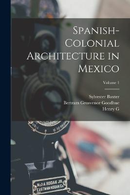 Spanish-colonial Architecture in Mexico; Volume 1 - Sylvester Baxter,Bertram Grosvenor Goodhue,Henry G 1855-1951 Peabody - cover