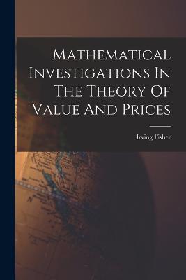 Mathematical Investigations In The Theory Of Value And Prices - Irving Fisher - cover