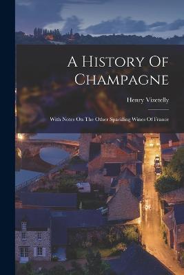 A History Of Champagne: With Notes On The Other Sparkling Wines Of France - Henry Vizetelly - cover