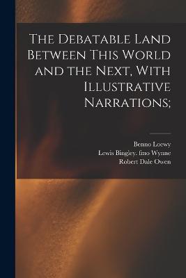 The Debatable Land Between This World and the Next, With Illustrative Narrations; - Robert Dale Owen,Benno Loewy,Lewis Bingley Fmo Wynne - cover