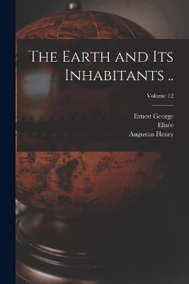 The Earth and Its Inhabitants ..; Volume 12 - Elisee 1830-1905 Reclus,Ernest George 1834-1913 Ravenstein,Augustus Henry 1833-1912 Keane - cover