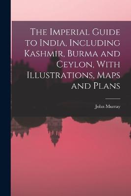 The Imperial Guide to India, Including Kashmir, Burma and Ceylon, With Illustrations, Maps and Plans - John Murray - cover