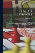 Chess for Beginners: In a Series of Progressive Lessons, Showing the Most Approved Methods of Beginning and Ending the Game; With Various Situations and Checkmates