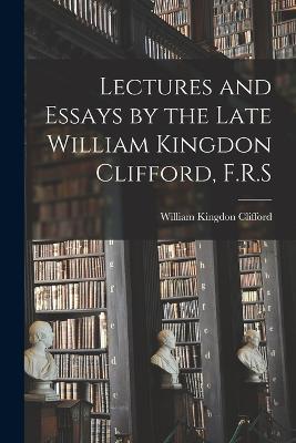 Lectures and Essays by the Late William Kingdon Clifford, F.R.S - William Kingdon Clifford - cover