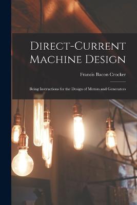 Direct-Current Machine Design: Being Instructions for the Design of Motors and Generators - Francis Bacon Crocker - cover