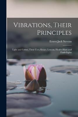 Vibrations, Their Principles; Light and Colors, Their Uses; Essays, Lessons, Health Hints and Flash-lights - Ernest Jack Stevens - cover