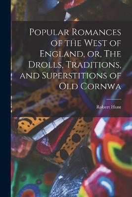 Popular Romances of the West of England, or, The Drolls, Traditions, and Superstitions of old Cornwa - Robert Hunt - cover