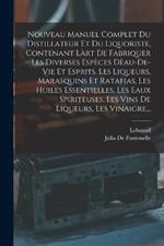 Nouveau Manuel Complet Du Distillateur Et Du Liquoriste, Contenant Làrt De Fabriquer Les Diverses Espèces Dèau-De-Vie Et Esprits, Les Liqueurs, Marasquins Et Ratafias, Les Huiles Essentielles, Les Eaux Spiriteuses, Les Vins De Liqueurs, Les Vinaigre...