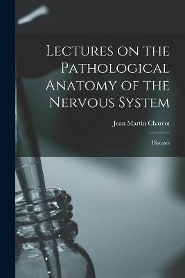 Lectures on the Pathological Anatomy of the Nervous System: Diseases - Jean Martin Charcot - cover