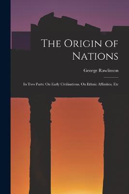 The Origin of Nations: In Two Parts: On Early Civilisations. On Ethnic Affinities, Etc - George Rawlinson - cover