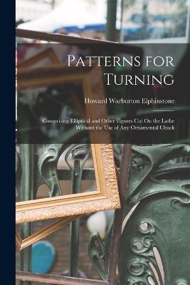 Patterns for Turning: Comprising Elliptical and Other Figures Cut On the Lathe Without the Use of Any Ornamental Chuck - Howard Warburton Elphinstone - cover