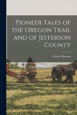 Pioneer Tales of the Oregon Trail and of Jefferson County - Charles Dawson - cover