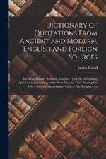 Dictionary of Quotations From Ancient and Modern, English and Foreign Sources: Including Phrases, Mottoes, Maxims, Proverbs, Definitions, Aphorisms, and Sayings of the Wise Men, in Their Bearing On Life, Literature, Speculation, Science, Art, Religion, An