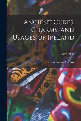 Ancient Cures, Charms, and Usages of Ireland; Contributions to Irish Lore - Lady Wilde - cover