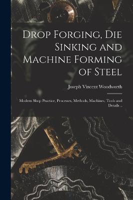 Drop Forging, die Sinking and Machine Forming of Steel; Modern Shop Practice, Processes, Methods, Machines, Tools and Details .. - Joseph Vincent Woodworth - cover
