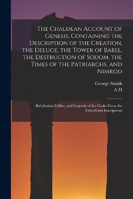 The Chaldean Account of Genesis, Containing the Description of the Creation, the Deluge, the Tower of Babel, the Destruction of Sodom, the Times of the Patriarchs, and Nimrod; Babylonian Fables, and Legends of the Gods; From the Cuneiform Inscriptions - George Smith,A H 1845-1933 Sayce - cover