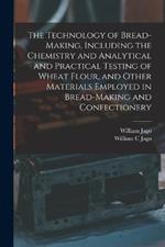 The Technology of Bread-making, Including the Chemistry and Analytical and Practical Testing of Wheat Flour, and Other Materials Employed in Bread-making and Confectionery