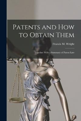 Patents and how to Obtain Them: Together With a Summary of Patent Law - Francis M Wright - cover