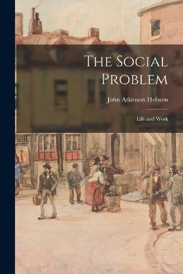 The Social Problem: Life and Work - John Atkinson Hobson - cover