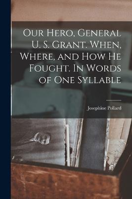 Our Hero, General U. S. Grant. When, Where, and how he Fought. In Words of one Syllable - Josephine Pollard - cover