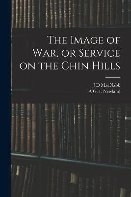 The Image of war, or Service on the Chin Hills - A G E Newland,J D Macnabb - cover