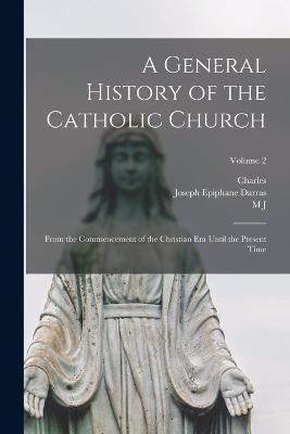 A General History of the Catholic Church: From the Commencement of the Christian era Until the Present Time; Volume 2 - Joseph Epiphane Darras,M J 1810-1872 Spalding,Charles 1807-1878 White - cover