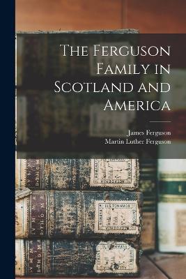 The Ferguson Family in Scotland and America - Martin Luther Ferguson,James Ferguson - cover