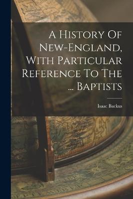 A History Of New-england, With Particular Reference To The ... Baptists - Isaac Backus - cover