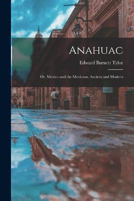 Anahuac: Or, Mexico and the Mexicans, Ancient and Modern - Edward Burnett Tylor - cover