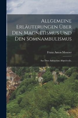 Allgemeine Erlauterungen uber den Magnetismus und den Somnambulismus: Aus dem Asklapeion abgedruckt. - Franz Anton Mesmer - cover