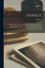 Horace: The Odes, Epodes, Satires, and Epistles: Translated by the Most Eminent English Scholars and Poets, Including Ben Jonson, Milton, Dryden, Addison, Lytton, Conington, Calverley, Sir Theodore Martin, &c., &c