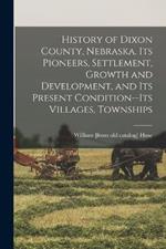 History of Dixon County, Nebraska. Its Pioneers, Settlement, Growth and Development, and its Present Condition--its Villages, Townships