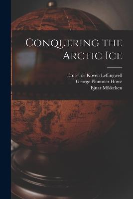 Conquering the Arctic Ice - Ejnar Mikkelsen,George Plummer Howe,Ernest De Koven Leffingwell - cover