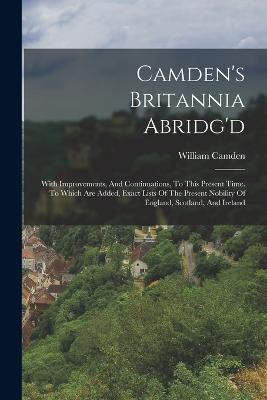 Camden's Britannia Abridg'd: With Improvements, And Continuations, To This Present Time. To Which Are Added, Exact Lists Of The Present Nobility Of England, Scotland, And Ireland - William Camden - cover