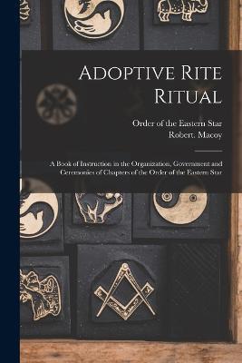 Adoptive Rite Ritual: A Book of Instruction in the Organization, Government and Ceremonies of Chapters of the Order of the Eastern Star - Robert Macoy - cover