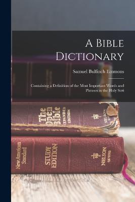 A Bible Dictionary: Containing a Definition of the Most Important Words and Phrases in the Holy Scri - Samuel Bulfinch Emmons - cover